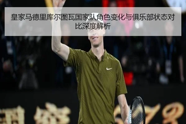 皇家马德里库尔图瓦国家队角色变化与俱乐部状态对比深度解析