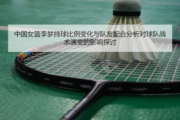 中国女篮李梦持球比例变化与队友配合分析对球队战术演变的影响探讨