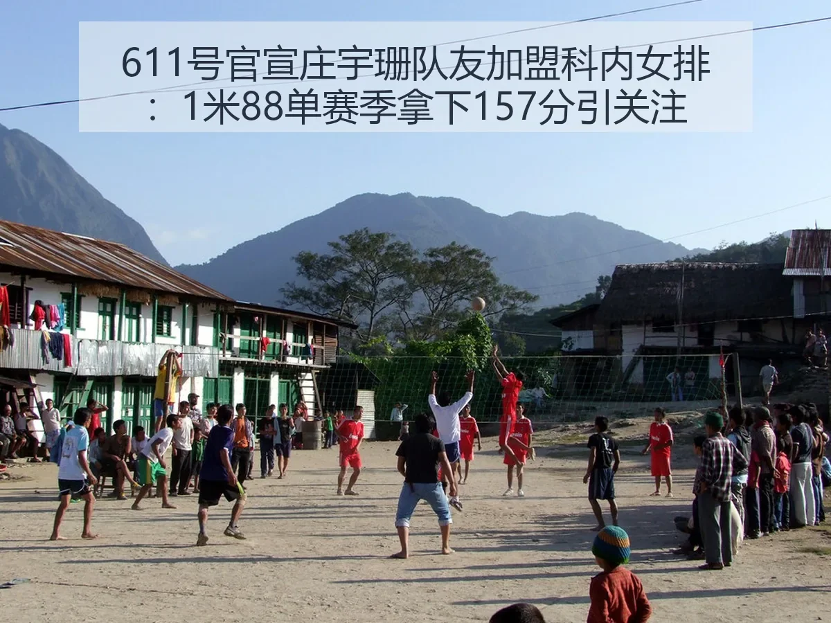 611号官宣庄宇珊队友加盟科内女排:1米88单赛季拿下157分引关注